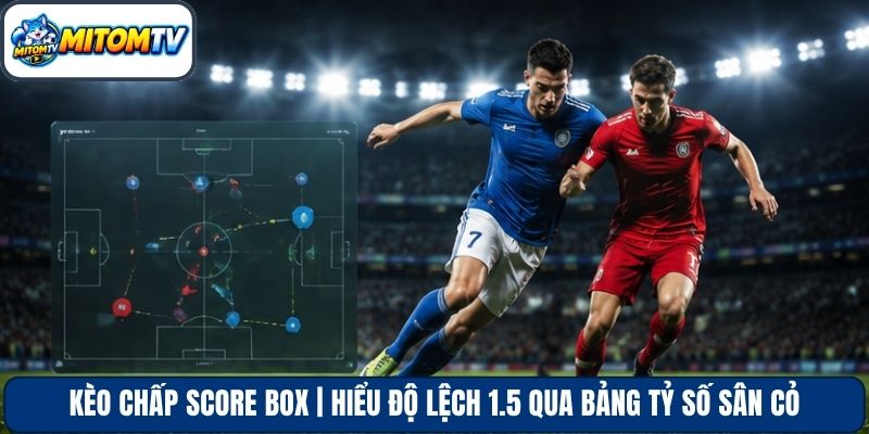 Kèo Chấp Score Box | Hiểu Độ Lệch 1.5 Qua Bảng Tỷ Số Sân Cỏ